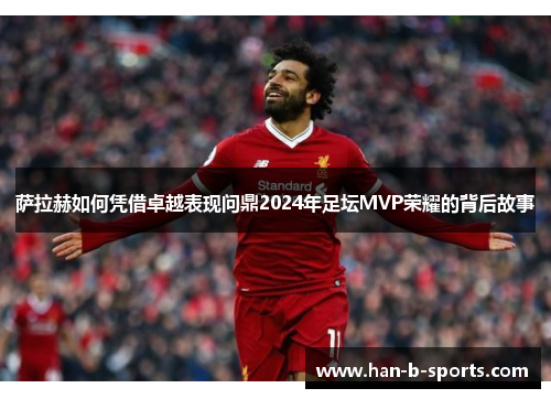 萨拉赫如何凭借卓越表现问鼎2024年足坛MVP荣耀的背后故事