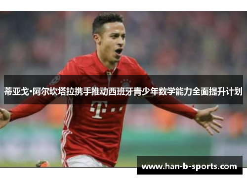 蒂亚戈·阿尔坎塔拉携手推动西班牙青少年数学能力全面提升计划