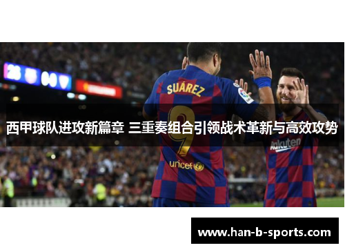 西甲球队进攻新篇章 三重奏组合引领战术革新与高效攻势