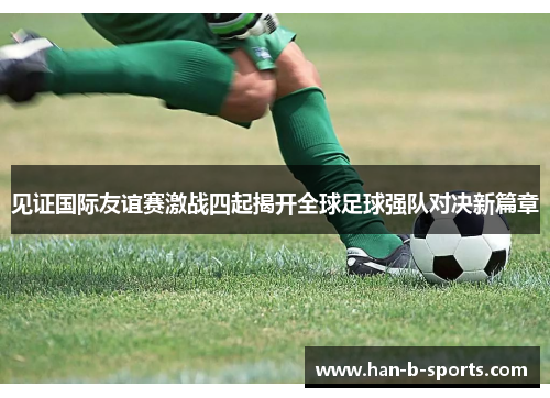 见证国际友谊赛激战四起揭开全球足球强队对决新篇章