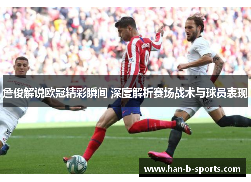 詹俊解说欧冠精彩瞬间 深度解析赛场战术与球员表现