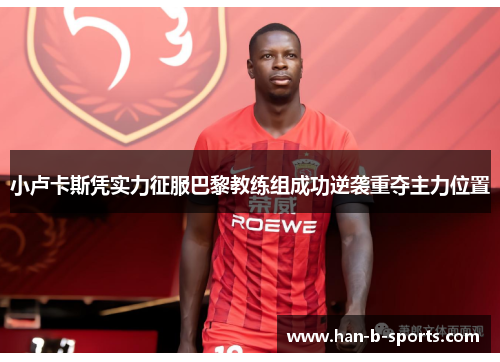 小卢卡斯凭实力征服巴黎教练组成功逆袭重夺主力位置