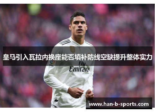 皇马引入瓦拉内换座能否填补防线空缺提升整体实力