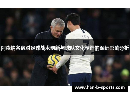 阿森纳名宿对足球战术创新与球队文化塑造的深远影响分析