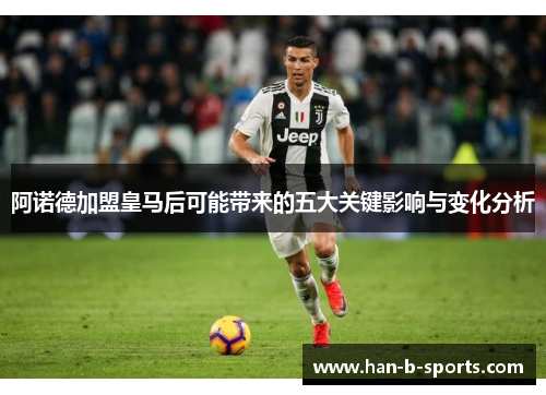 阿诺德加盟皇马后可能带来的五大关键影响与变化分析