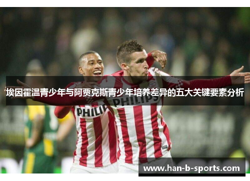 埃因霍温青少年与阿贾克斯青少年培养差异的五大关键要素分析 埃因霍温青少年与阿贾克斯青少年培养差异的五大关键要素分析