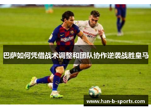 巴萨如何凭借战术调整和团队协作逆袭战胜皇马 巴萨如何凭借战术调整和团队协作逆袭战胜皇马