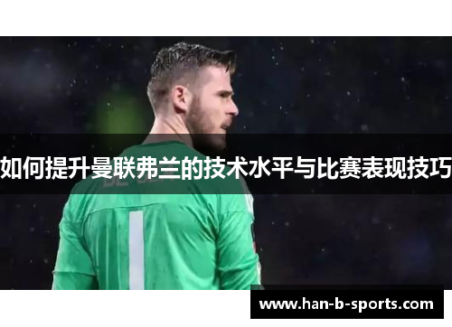 如何提升曼联弗兰的技术水平与比赛表现技巧 如何提升曼联弗兰的技术水平与比赛表现技巧