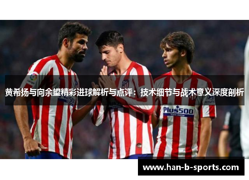 黄希扬与向余望精彩进球解析与点评：技术细节与战术意义深度剖析