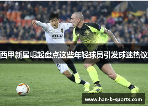 西甲新星崛起盘点这些年轻球员引发球迷热议