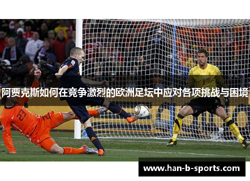 阿贾克斯如何在竞争激烈的欧洲足坛中应对各项挑战与困境 阿贾克斯如何在竞争激烈的欧洲足坛中应对各项挑战与困境