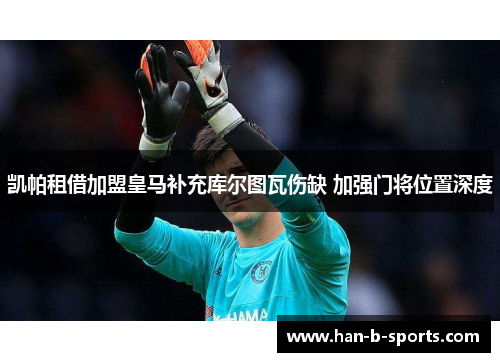 凯帕租借加盟皇马补充库尔图瓦伤缺 加强门将位置深度