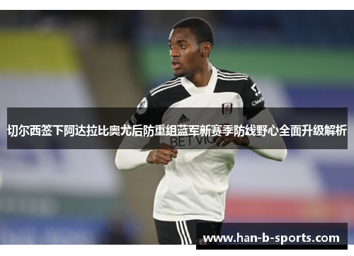切尔西签下阿达拉比奥尤后防重组蓝军新赛季防线野心全面升级解析 切尔西签下阿达拉比奥尤后防重组蓝军新赛季防线野心全面升级解析