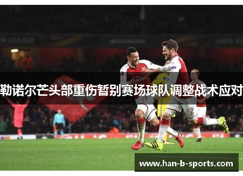 勒诺尔芒头部重伤暂别赛场球队调整战术应对 勒诺尔芒头部重伤暂别赛场球队调整战术应对