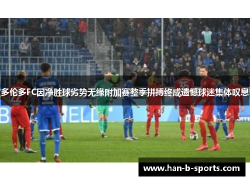 多伦多FC因净胜球劣势无缘附加赛整季拼搏终成遗憾球迷集体叹息 多伦多FC因净胜球劣势无缘附加赛整季拼搏终成遗憾球迷集体叹息