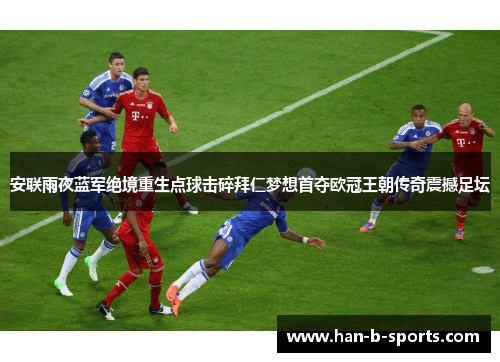 安联雨夜蓝军绝境重生点球击碎拜仁梦想首夺欧冠王朝传奇震撼足坛 安联雨夜蓝军绝境重生点球击碎拜仁梦想首夺欧冠王朝传奇震撼足坛