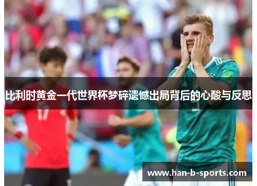 比利时黄金一代世界杯梦碎遗憾出局背后的心酸与反思