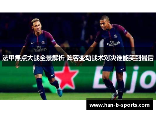 法甲焦点大战全景解析 阵容变动战术对决谁能笑到最后 法甲焦点大战全景解析 阵容变动战术对决谁能笑到最后