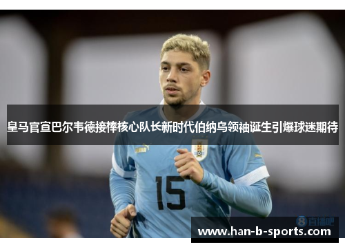 皇马官宣巴尔韦德接棒核心队长新时代伯纳乌领袖诞生引爆球迷期待