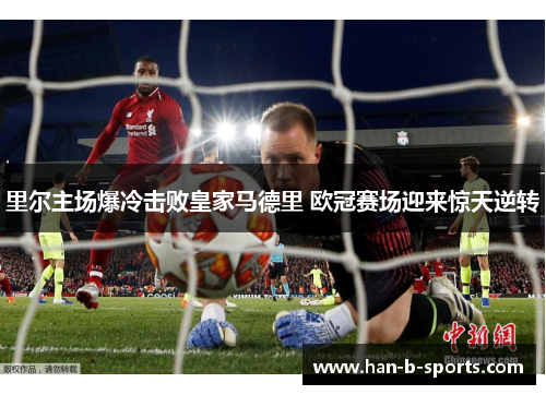 里尔主场爆冷击败皇家马德里 欧冠赛场迎来惊天逆转