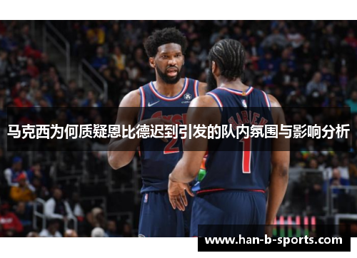 马克西为何质疑恩比德迟到引发的队内氛围与影响分析