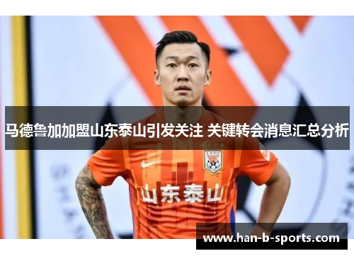 马德鲁加加盟山东泰山引发关注 关键转会消息汇总分析