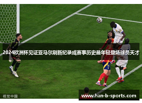 2024欧洲杯见证亚马尔刷新纪录成赛事历史最年轻登场球员天才