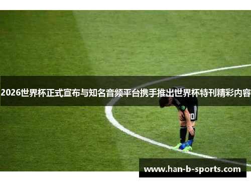 2026世界杯正式宣布与知名音频平台携手推出世界杯特刊精彩内容