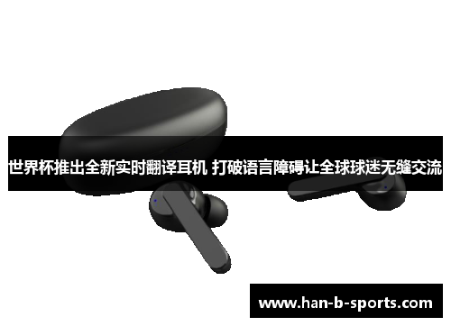 世界杯推出全新实时翻译耳机 打破语言障碍让全球球迷无缝交流