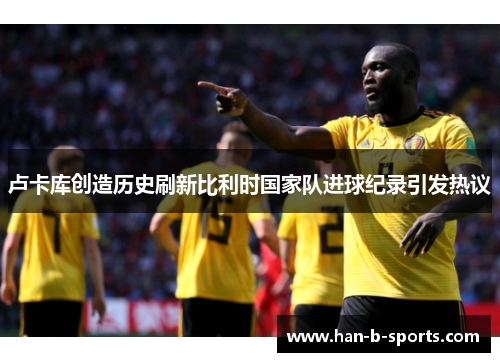 卢卡库创造历史刷新比利时国家队进球纪录引发热议