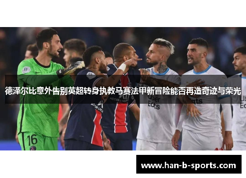 德泽尔比意外告别英超转身执教马赛法甲新冒险能否再造奇迹与荣光 德泽尔比意外告别英超转身执教马赛法甲新冒险能否再造奇迹与荣光